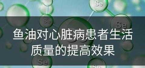 鱼油对心脏病患者生活质量的提高效果